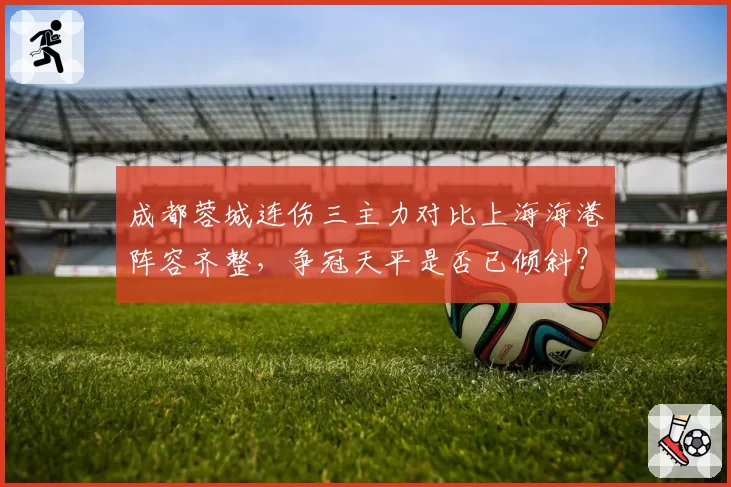 成都蓉城连伤三主力对比上海海港阵容齐整，争冠天平是否已倾斜？