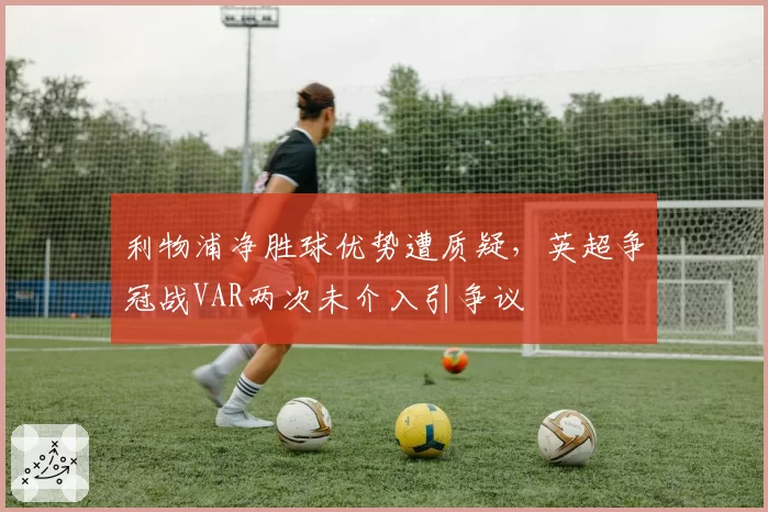 利物浦净胜球优势遭质疑，英超争冠战VAR两次未介入引争议