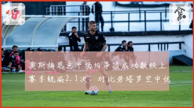 奥斯梅恩意甲场均争顶成功数较上赛季锐减2.1次，对比劳塔罗空中优势逆转
