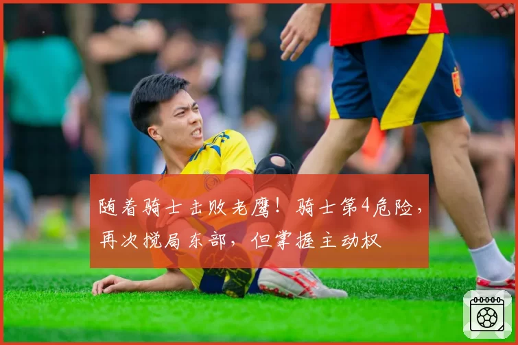 随着骑士击败老鹰！骑士第4危险，再次搅局东部，但掌握主动权