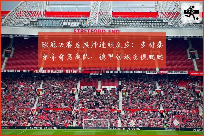 欧冠决赛后换帅连锁反应：多特泰尔齐奇若离队，德甲劲旅虎视眈眈