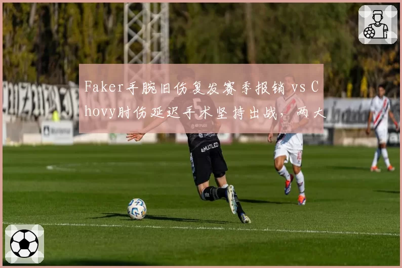 Faker手腕旧伤复发赛季报销 vs Chovy肘伤延迟手术坚持出战，两大中单命运截然不同