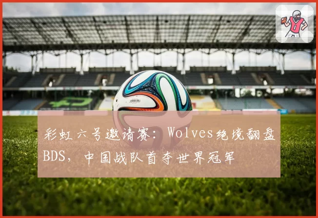 彩虹六号邀请赛：Wolves绝境翻盘BDS，中国战队首夺世界冠军