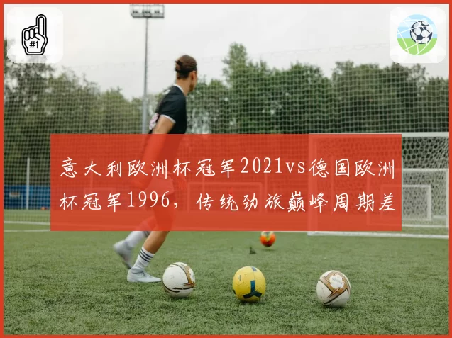 意大利欧洲杯冠军2021vs德国欧洲杯冠军1996，传统劲旅巅峰周期差异
