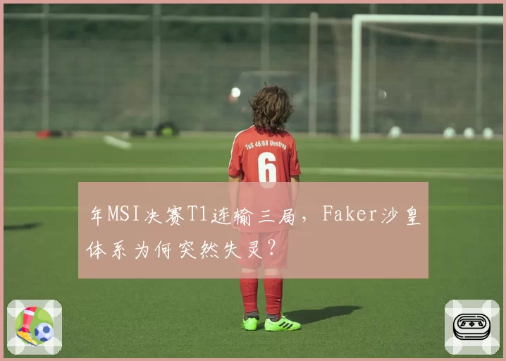 年MSI决赛T1连输三局，Faker沙皇体系为何突然失灵？