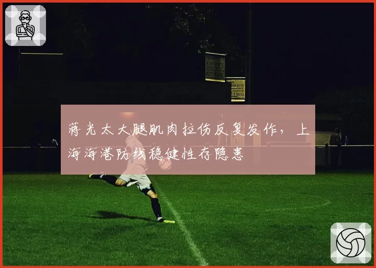 蒋光太大腿肌肉拉伤反复发作，上海海港防线稳健性存隐患