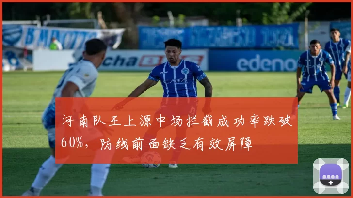 河南队王上源中场拦截成功率跌破60%,防线前面缺乏有效屏障