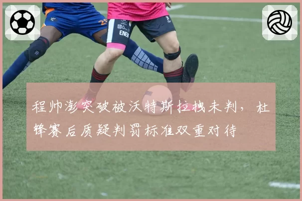 程帅澎突破被沃特斯拉拽未判,杜锋赛后质疑判罚标准双重对待