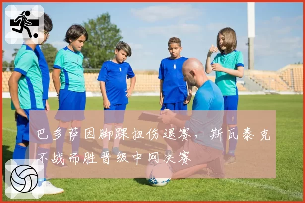 巴多萨因脚踝扭伤退赛，斯瓦泰克不战而胜晋级中网决赛