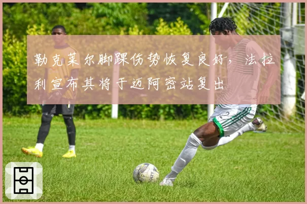 勒克莱尔脚踝伤势恢复良好，法拉利宣布其将于迈阿密站复出