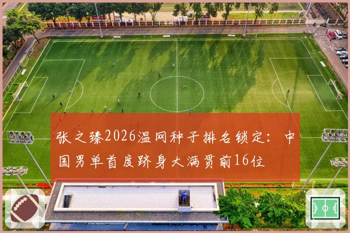 张之臻2026温网种子排名锁定:中国男单首度跻身大满贯前16位