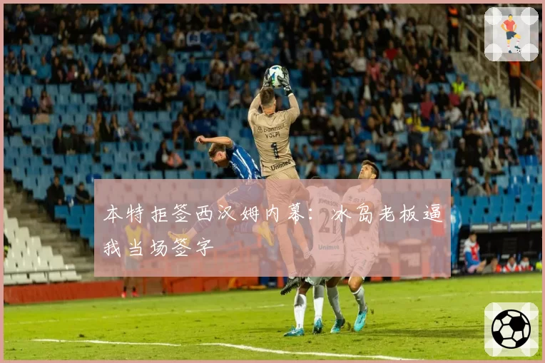 本特拒签西汉姆内幕：冰岛老板逼我当场签字
