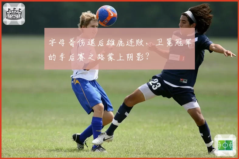 字母哥伤退后雄鹿连败,卫冕冠军的季后赛之路蒙上阴影?