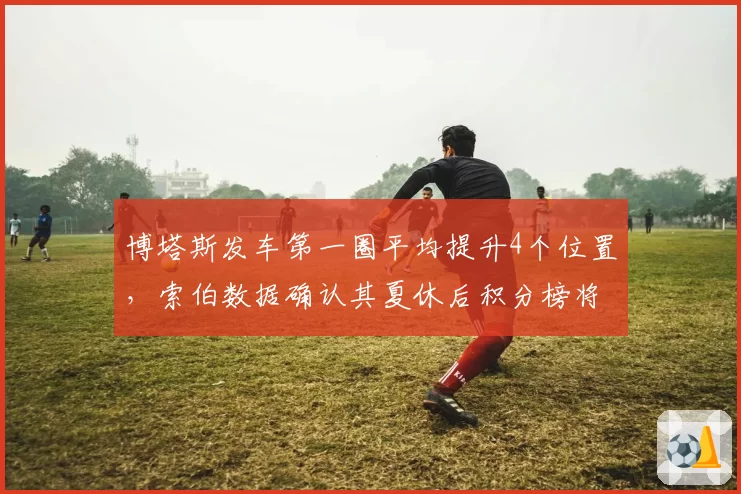 博塔斯发车第一圈平均提升4个位置，索伯数据确认其夏休后积分榜将跃居中游首位