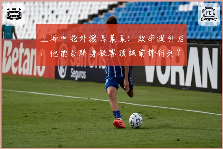 上海申花外援马莱莱：效率提升后，他能否跻身联赛顶级前锋行列？