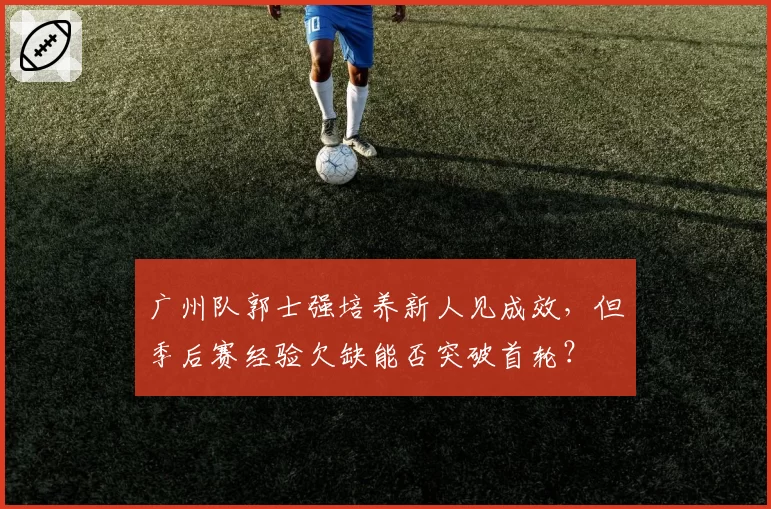 广州队郭士强培养新人见成效，但季后赛经验欠缺能否突破首轮？