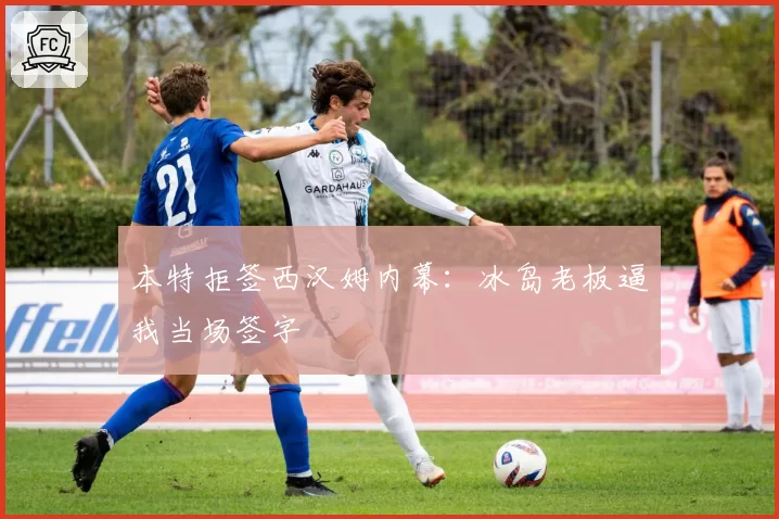 本特拒签西汉姆内幕：冰岛老板逼我当场签字