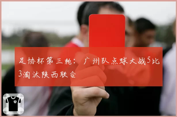 足协杯第三轮：广州队点球大战5比3淘汰陕西联合