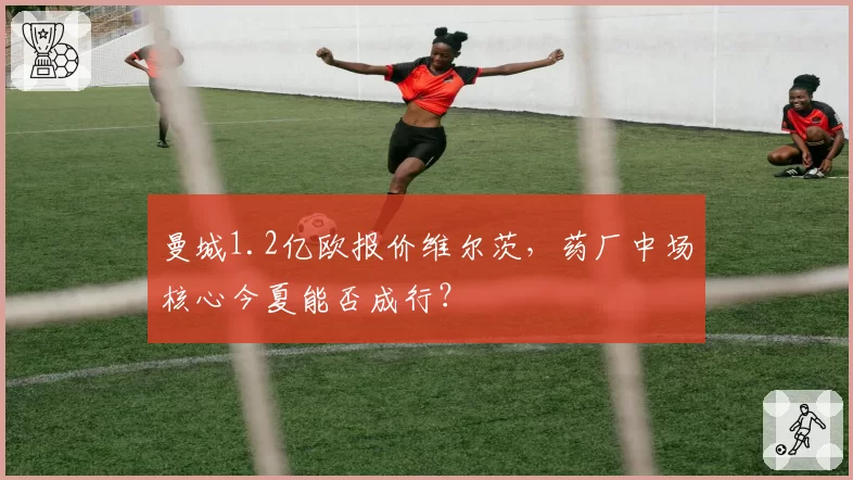 曼城1.2亿欧报价维尔茨,药厂中场核心今夏能否成行?
